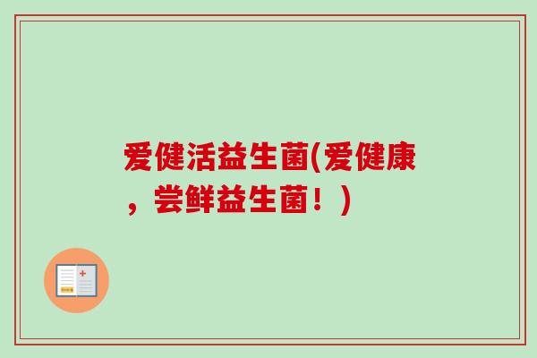 爱健活益生菌(爱健康,尝鲜益生菌!) 爱健活益生菌(爱健康,尝鲜益生菌!)