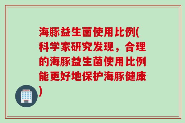 海豚益生菌使用比例(科学家研究发现,合理的海豚益生菌使用比例能更好地保护海豚健康) 海豚益生菌使用比例(科学家研究发现,合理的海豚益生菌使用比例能更好地保护海豚健康)