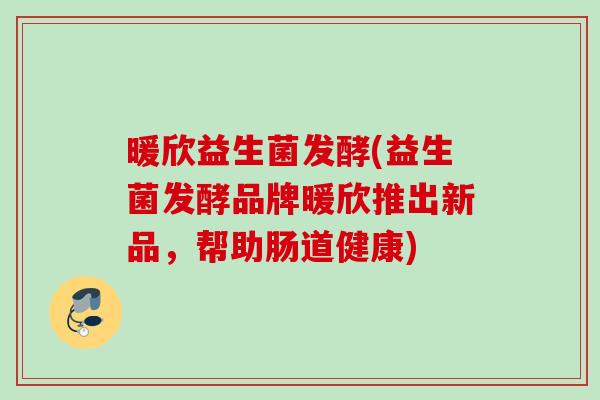 暖欣益生菌发酵(益生菌发酵品牌暖欣推出新品,帮助肠道健康) 暖欣益生菌发酵(益生菌发酵品牌暖欣推出新品,帮助肠道健康)