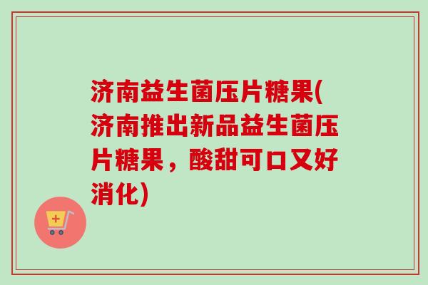 济南益生菌压片糖果(济南推出新品益生菌压片糖果,酸甜可口又好消化) 济南益生菌压片糖果(济南推出新品益生菌压片糖果,酸甜可口又好消化)