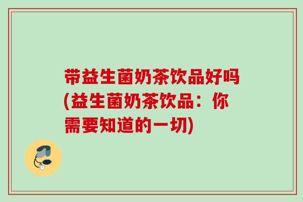 带益生菌奶茶饮品好吗(益生菌奶茶饮品：你需要知道的一切)