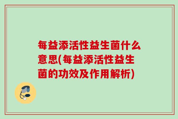 每益添活性益生菌什么意思(每益添活性益生菌的功效及作用解析) 每益添活性益生菌什么意思(每益添活性益生菌的功效及作用解析)
