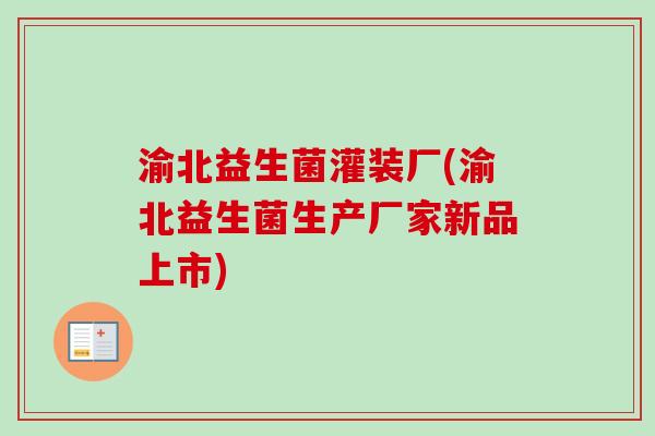 渝北益生菌灌装厂(渝北益生菌生产厂家新品上市)