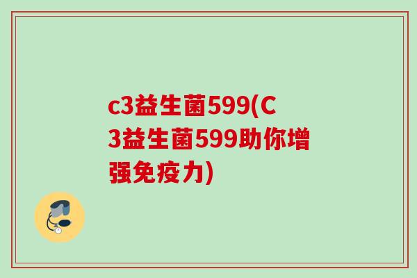 c3益生菌599(C3益生菌599助你增强力) c3益生菌599(C3益生菌599助你增强力)