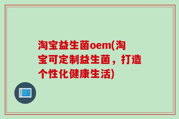 淘宝益生菌oem(淘宝可定制益生菌，打造个性化健康生活)