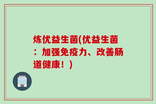 炼优益生菌(优益生菌：加强力、改善肠道健康！)
