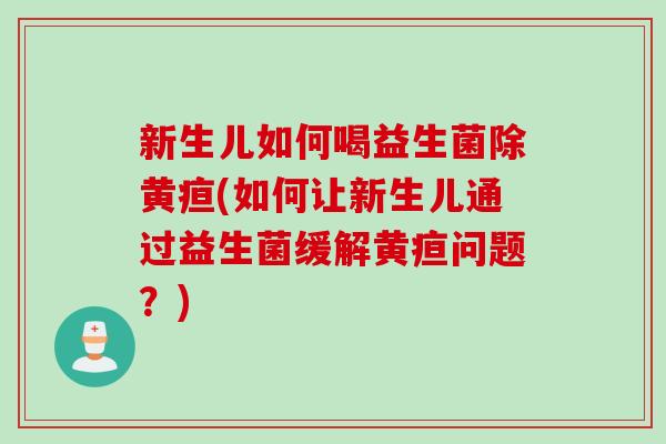 新生儿如何喝益生菌除黄疸(如何让新生儿通过益生菌缓解黄疸问题？)