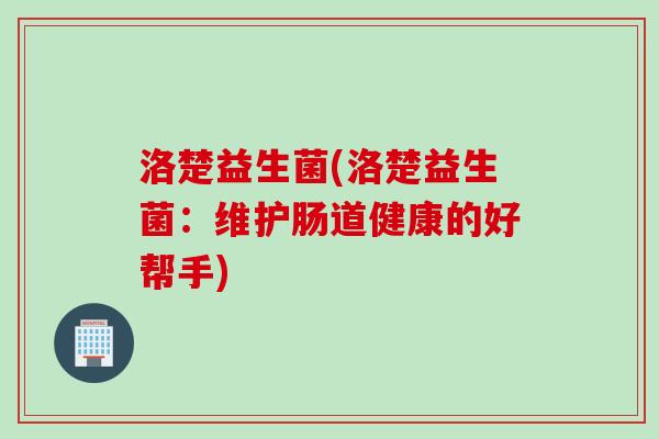 洛楚益生菌(洛楚益生菌：维护肠道健康的好帮手)