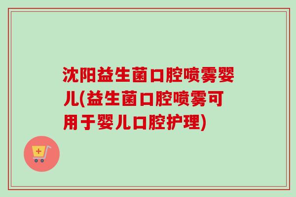 沈阳益生菌口腔喷雾婴儿(益生菌口腔喷雾可用于婴儿口腔护理) 沈阳益生菌口腔喷雾婴儿(益生菌口腔喷雾可用于婴儿口腔护理)