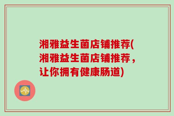 湘雅益生菌店铺推荐(湘雅益生菌店铺推荐,让你拥有健康肠道) 湘雅益生菌店铺推荐(湘雅益生菌店铺推荐,让你拥有健康肠道)