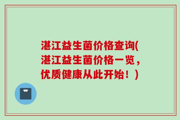 湛江益生菌价格查询(湛江益生菌价格一览,优质健康从此开始!) 湛江益生菌价格查询(湛江益生菌价格一览,优质健康从此开始!)