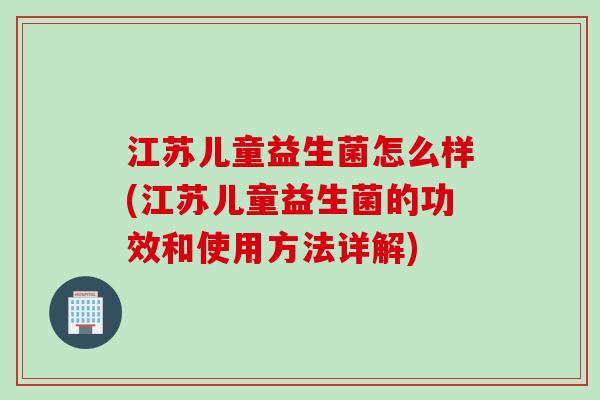 江苏儿童益生菌怎么样(江苏儿童益生菌的功效和使用方法详解)