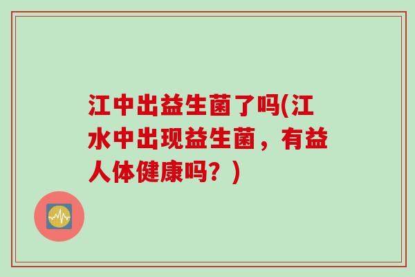 江中出益生菌了吗(江水中出现益生菌,有益人体健康吗?) 江中出益生菌了吗(江水中出现益生菌,有益人体健康吗?)