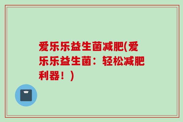 爱乐乐益生菌(爱乐乐益生菌：轻松利器！)