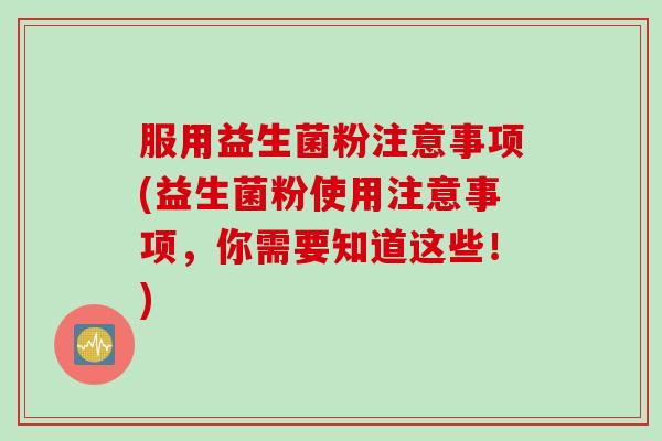 服用益生菌粉注意事项(益生菌粉使用注意事项，你需要知道这些！)