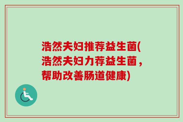 浩然夫妇推荐益生菌(浩然夫妇力荐益生菌,帮助改善肠道健康) 浩然夫妇推荐益生菌(浩然夫妇力荐益生菌,帮助改善肠道健康)