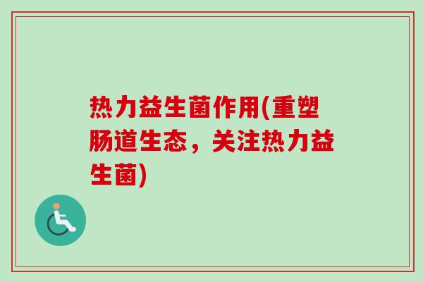 热力益生菌作用(重塑肠道生态，关注热力益生菌)