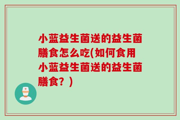 小蓝益生菌送的益生菌膳食怎么吃(如何食用小蓝益生菌送的益生菌膳食？)