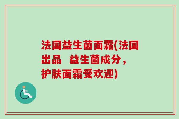 法国益生菌面霜(法国出品 益生菌成分,护肤面霜受欢迎) 法国益生菌面霜(法国出品 益生菌成分,护肤面霜受欢迎)