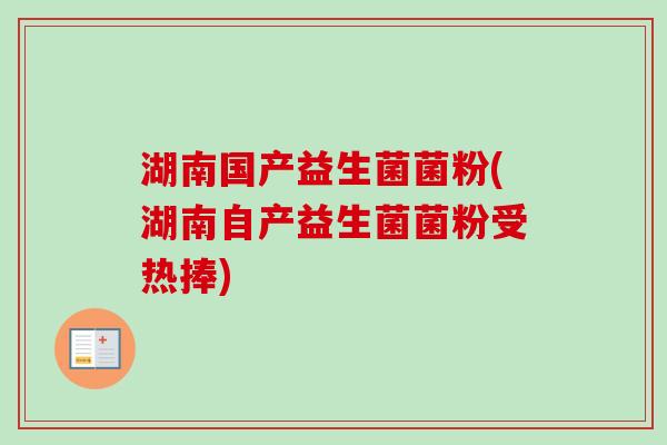 湖南国产益生菌菌粉(湖南自产益生菌菌粉受热捧) 湖南国产益生菌菌粉(湖南自产益生菌菌粉受热捧)