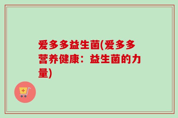 爱多多益生菌(爱多多营养健康:益生菌的力量) 爱多多益生菌(爱多多营养健康:益生菌的力量)