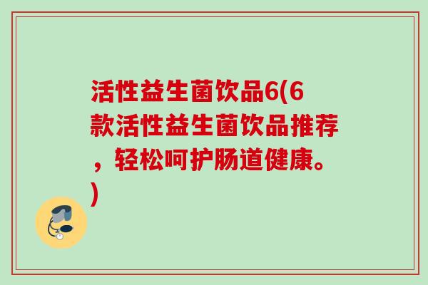活性益生菌饮品6(6款活性益生菌饮品推荐,轻松呵护肠道健康。) 活性益生菌饮品6(6款活性益生菌饮品推荐,轻松呵护肠道健康。)
