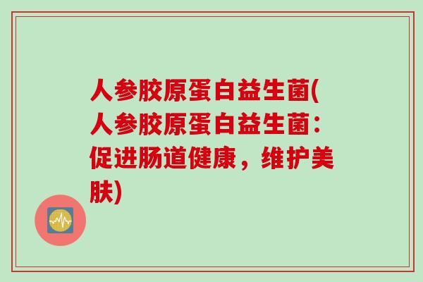 人参胶原蛋白益生菌(人参胶原蛋白益生菌：促进肠道健康，维护美肤)