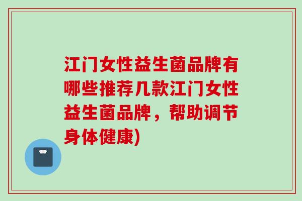 江门女性益生菌品牌有哪些推荐几款江门女性益生菌品牌，帮助调节身体健康)