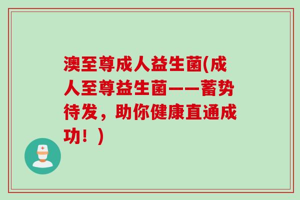 澳至尊成人益生菌(成人至尊益生菌——蓄势待发，助你健康直通成功！)