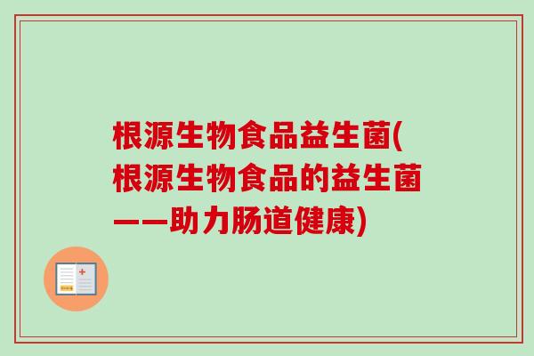 根源生物食品益生菌(根源生物食品的益生菌——助力肠道健康)