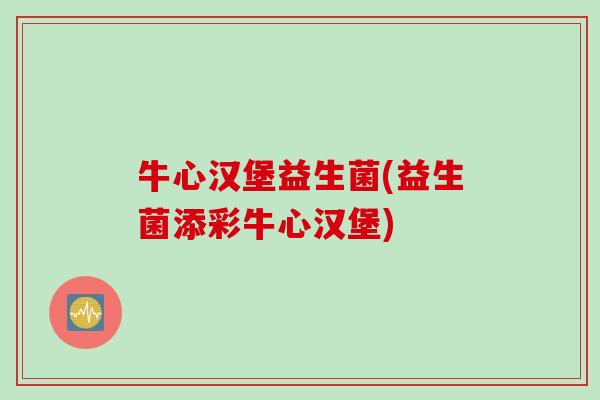 牛心汉堡益生菌(益生菌添彩牛心汉堡)