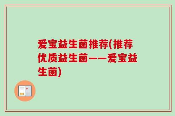 爱宝益生菌推荐(推荐优质益生菌——爱宝益生菌)