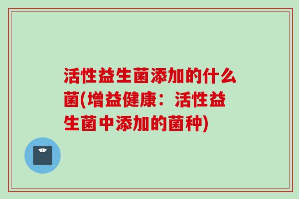 活性益生菌添加的什么菌(增益健康：活性益生菌中添加的菌种)