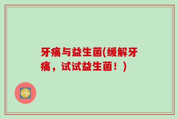 牙痛与益生菌(缓解牙痛,试试益生菌!) 牙痛与益生菌(缓解牙痛,试试益生菌!)