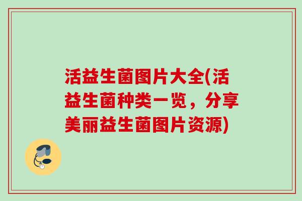 活益生菌图片大全(活益生菌种类一览，分享美丽益生菌图片资源)