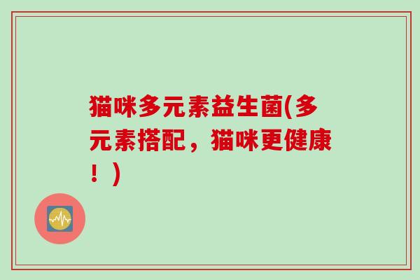猫咪多元素益生菌(多元素搭配，猫咪更健康！)
