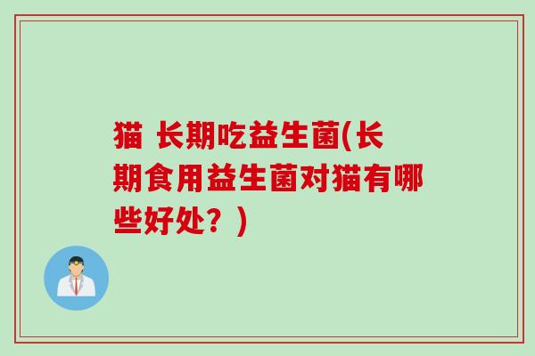 猫 长期吃益生菌(长期食用益生菌对猫有哪些好处？)