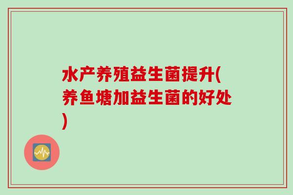 水产养殖益生菌提升(养鱼塘加益生菌的好处)