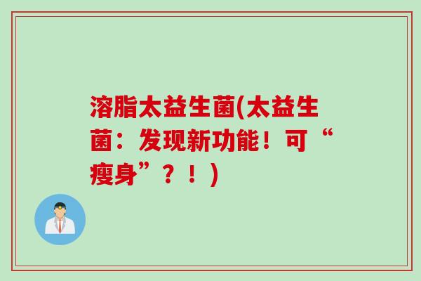 溶脂太益生菌(太益生菌:发现新功能!可“瘦身”?!) 溶脂太益生菌(太益生菌:发现新功能!可“瘦身”?!)