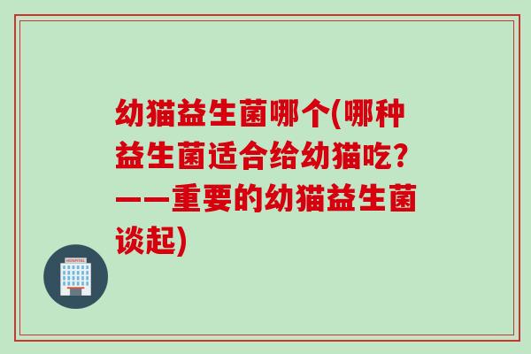 幼猫益生菌哪个(哪种益生菌适合给幼猫吃？——重要的幼猫益生菌谈起)