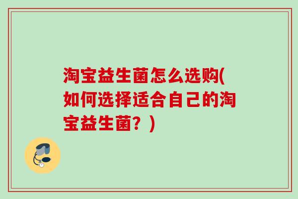 淘宝益生菌怎么选购(如何选择适合自己的淘宝益生菌?) 淘宝益生菌怎么选购(如何选择适合自己的淘宝益生菌?)