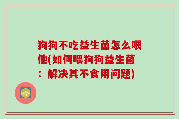 狗狗不吃益生菌怎么喂他(如何喂狗狗益生菌：解决其不食用问题)