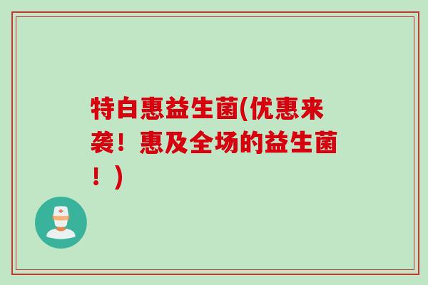 特白惠益生菌(优惠来袭！惠及全场的益生菌！)