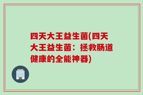 四天大王益生菌(四天大王益生菌：拯救肠道健康的全能神器)