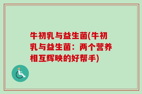 牛初乳与益生菌(牛初乳与益生菌：两个营养相互辉映的好帮手)
