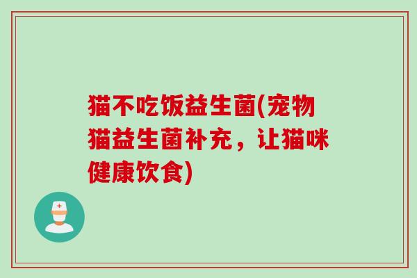 猫不吃饭益生菌(宠物猫益生菌补充，让猫咪健康饮食)