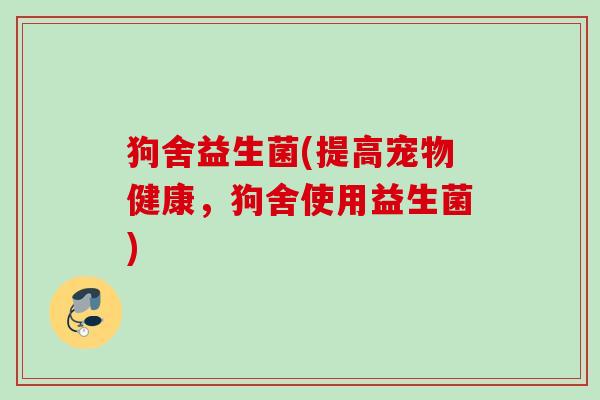 狗舍益生菌(提高宠物健康，狗舍使用益生菌)