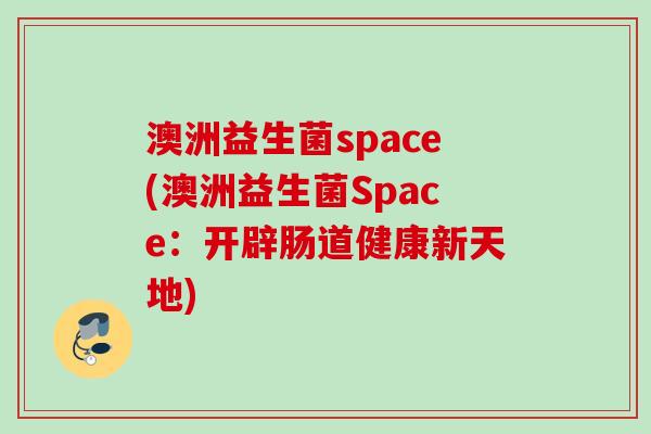 澳洲益生菌space(澳洲益生菌Space:开辟肠道健康新天地) 澳洲益生菌space(澳洲益生菌Space:开辟肠道健康新天地)