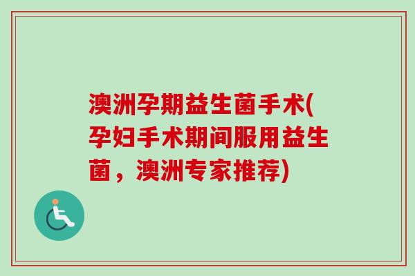 澳洲孕期益生菌手术(孕妇手术期间服用益生菌，澳洲专家推荐)