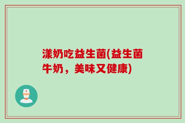 漾奶吃益生菌(益生菌牛奶,美味又健康) 漾奶吃益生菌(益生菌牛奶,美味又健康)